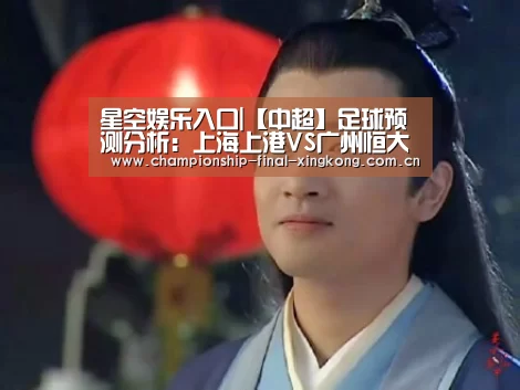 星空娱乐入口|【中超】足球预测分析:上海上港VS广州恒大(图1) 星空娱乐入口
