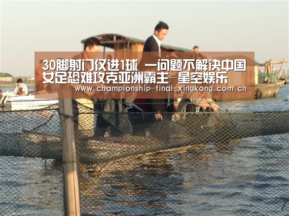 30脚射门仅进1球 一问题不解决中国女足恐难攻克亚洲霸主-星空娱乐(图3) 星空娱乐