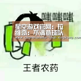 星空游戏官网:拉维奇:不满意球队现在的排名 盼华夏幸福能迎来连胜(图1) 星空游戏官网